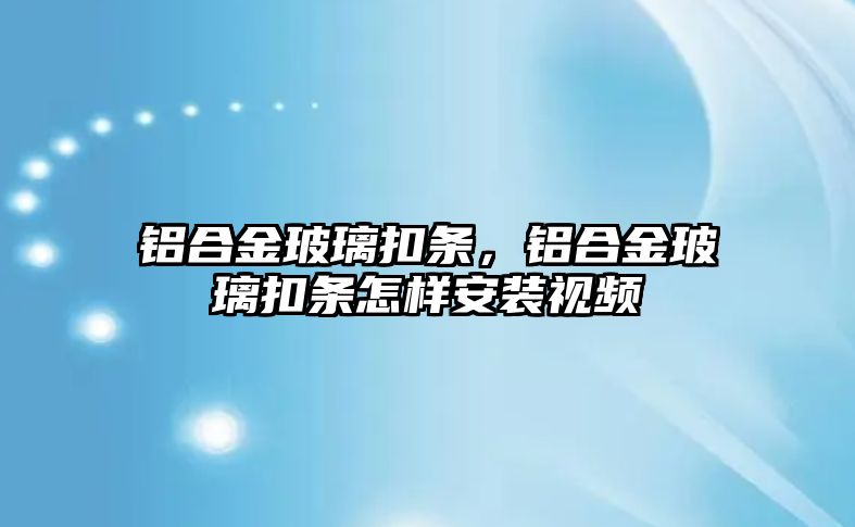 鋁合金玻璃扣條，鋁合金玻璃扣條怎樣安裝視頻