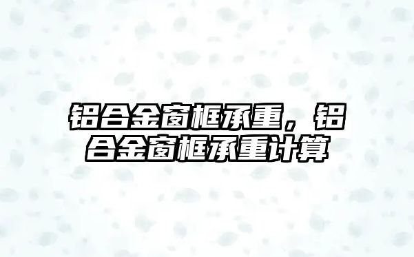 鋁合金窗框承重，鋁合金窗框承重計算