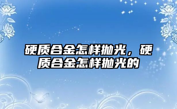 硬質(zhì)合金怎樣拋光，硬質(zhì)合金怎樣拋光的