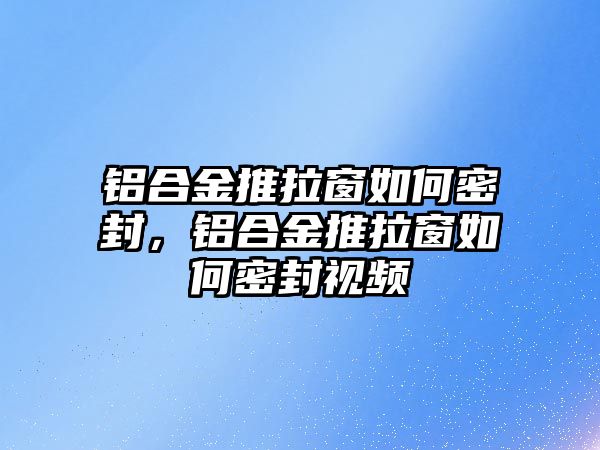 鋁合金推拉窗如何密封，鋁合金推拉窗如何密封視頻