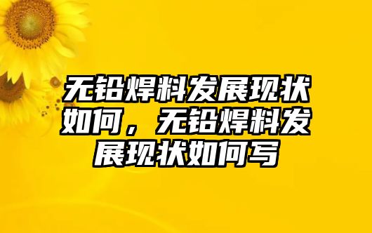 無鉛焊料發(fā)展現(xiàn)狀如何，無鉛焊料發(fā)展現(xiàn)狀如何寫