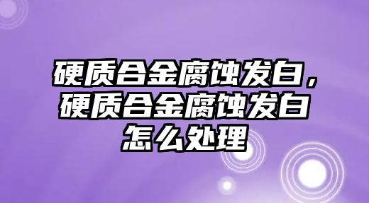 硬質(zhì)合金腐蝕發(fā)白，硬質(zhì)合金腐蝕發(fā)白怎么處理