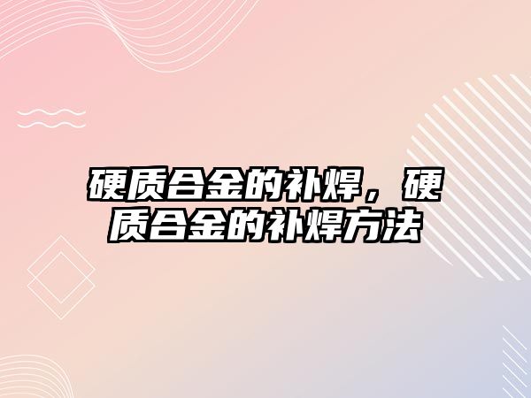 硬質(zhì)合金的補焊，硬質(zhì)合金的補焊方法