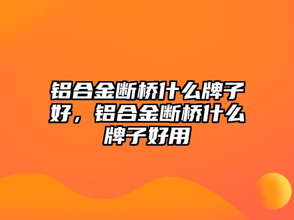 鋁合金斷橋什么牌子好，鋁合金斷橋什么牌子好用