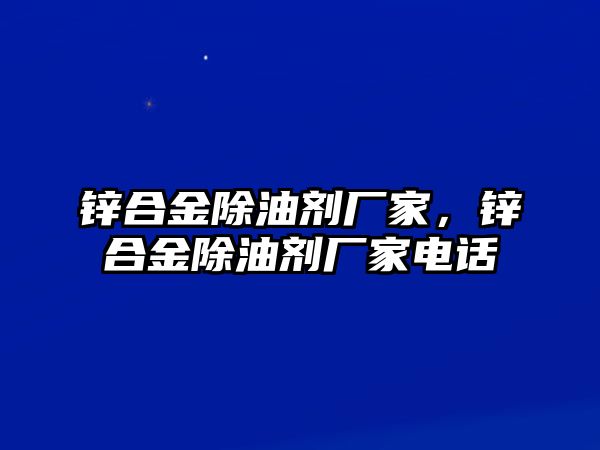 鋅合金除油劑廠家，鋅合金除油劑廠家電話