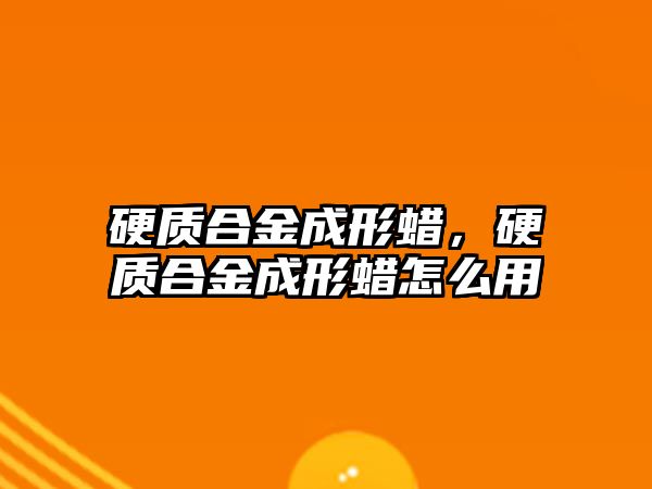 硬質合金成形蠟，硬質合金成形蠟怎么用