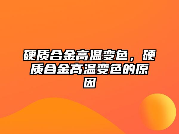 硬質(zhì)合金高溫變色，硬質(zhì)合金高溫變色的原因