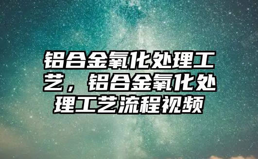 鋁合金氧化處理工藝，鋁合金氧化處理工藝流程視頻