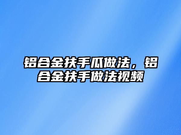 鋁合金扶手瓜做法，鋁合金扶手做法視頻