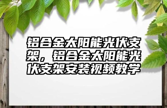 鋁合金太陽能光伏支架，鋁合金太陽能光伏支架安裝視頻教學(xué)