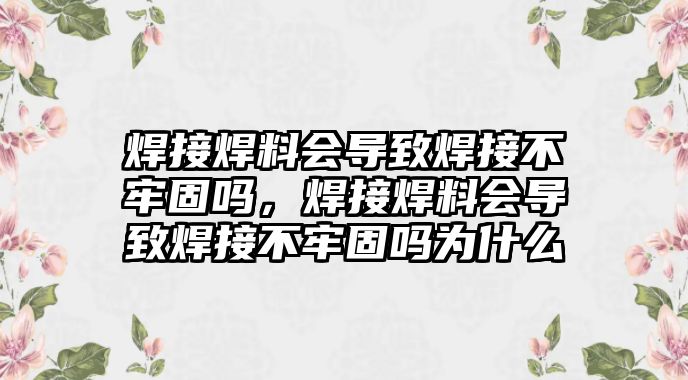 焊接焊料會(huì)導(dǎo)致焊接不牢固嗎，焊接焊料會(huì)導(dǎo)致焊接不牢固嗎為什么