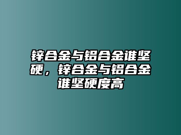 鋅合金與鋁合金誰堅硬，鋅合金與鋁合金誰堅硬度高