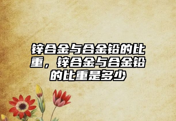 鋅合金與合金鉛的比重，鋅合金與合金鉛的比重是多少