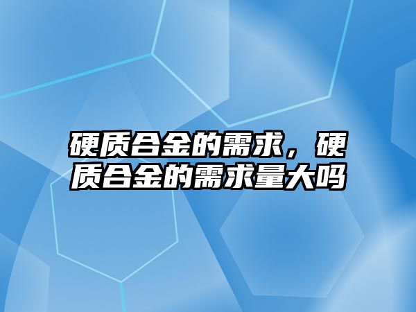 硬質(zhì)合金的需求，硬質(zhì)合金的需求量大嗎