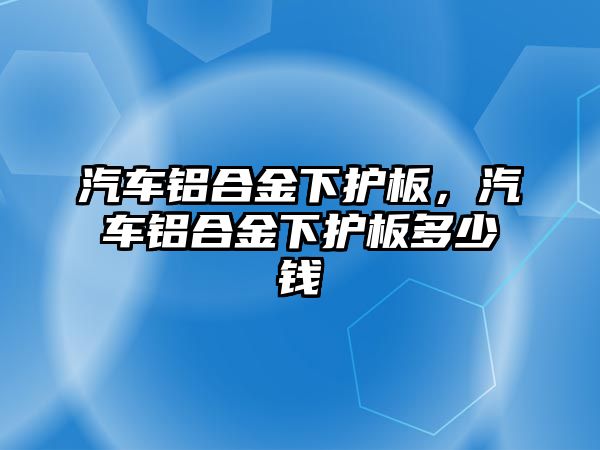 汽車鋁合金下護(hù)板，汽車鋁合金下護(hù)板多少錢