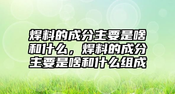 焊料的成分主要是啥和什么，焊料的成分主要是啥和什么組成