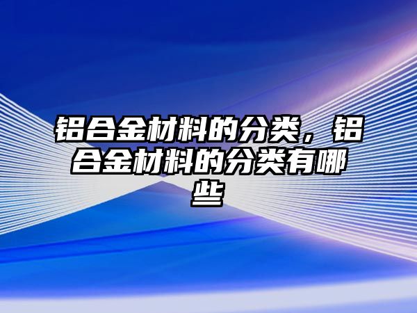 鋁合金材料的分類，鋁合金材料的分類有哪些