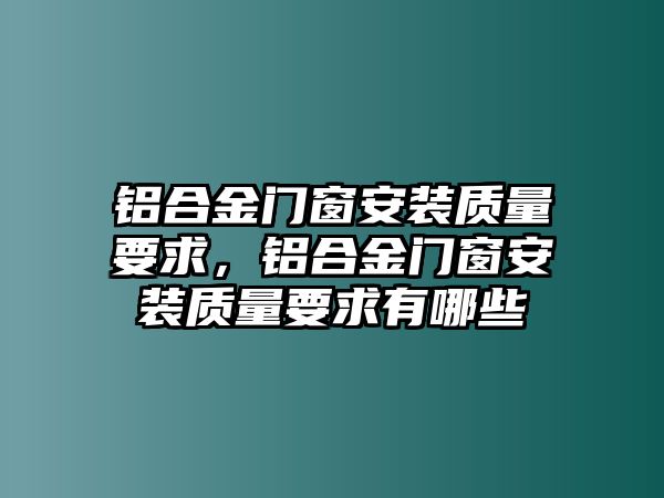 鋁合金門窗安裝質(zhì)量要求，鋁合金門窗安裝質(zhì)量要求有哪些