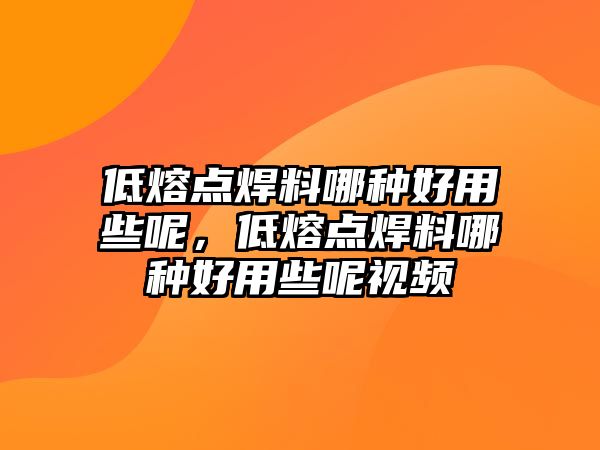 低熔點(diǎn)焊料哪種好用些呢，低熔點(diǎn)焊料哪種好用些呢視頻