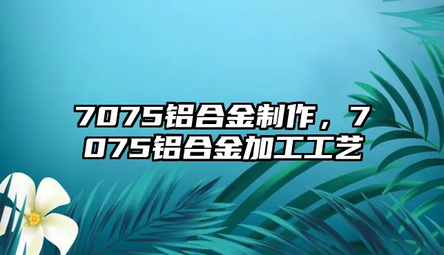 7075鋁合金制作，7075鋁合金加工工藝