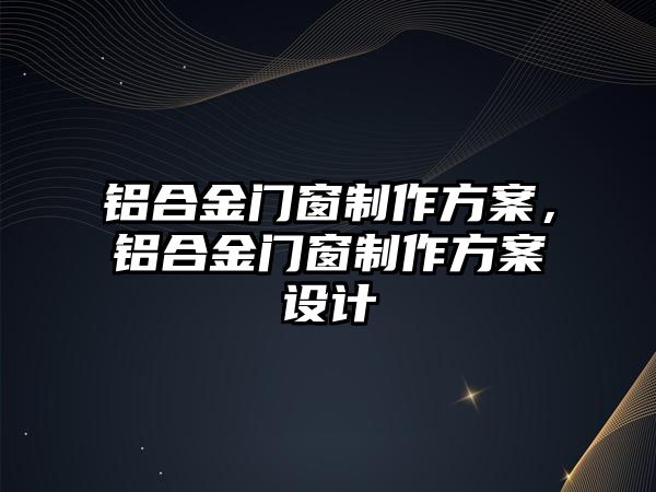 鋁合金門窗制作方案，鋁合金門窗制作方案設(shè)計