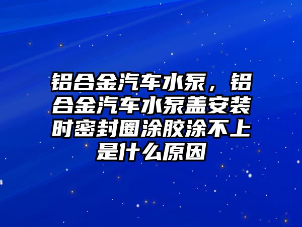 鋁合金汽車(chē)水泵，鋁合金汽車(chē)水泵蓋安裝時(shí)密封圈涂膠涂不上是什么原因