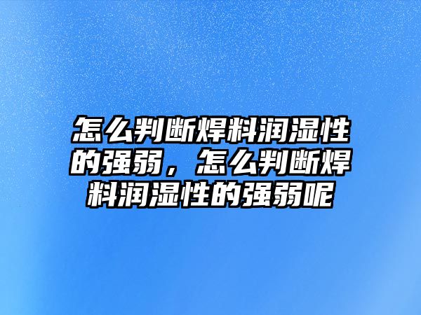 怎么判斷焊料潤(rùn)濕性的強(qiáng)弱，怎么判斷焊料潤(rùn)濕性的強(qiáng)弱呢