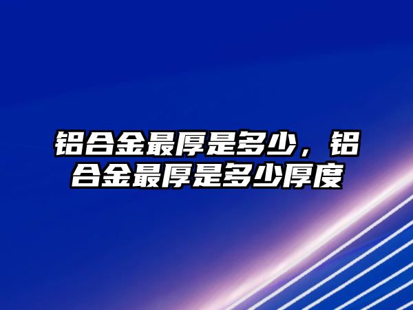 鋁合金最厚是多少，鋁合金最厚是多少厚度