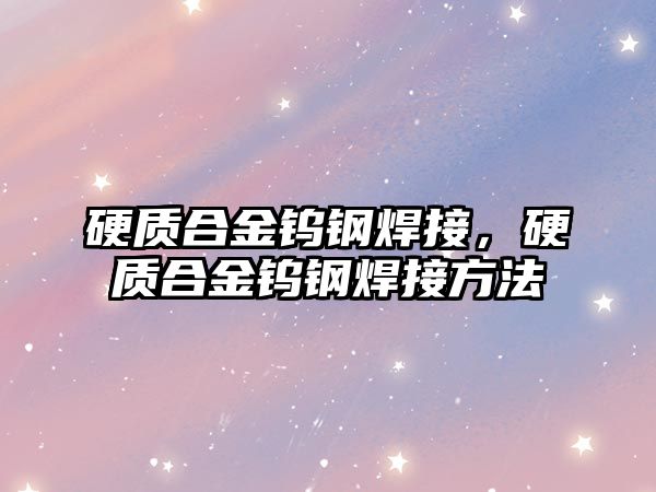 硬質(zhì)合金鎢鋼焊接，硬質(zhì)合金鎢鋼焊接方法