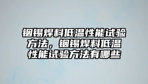 銦錫焊料低溫性能試驗方法，銦錫焊料低溫性能試驗方法有哪些