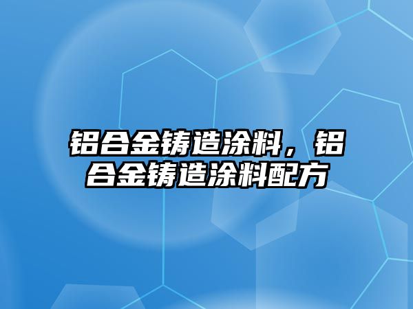 鋁合金鑄造涂料，鋁合金鑄造涂料配方