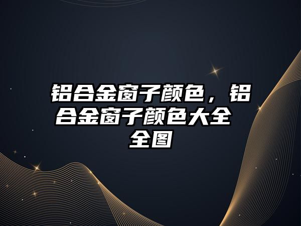 鋁合金窗子顏色，鋁合金窗子顏色大全 全圖