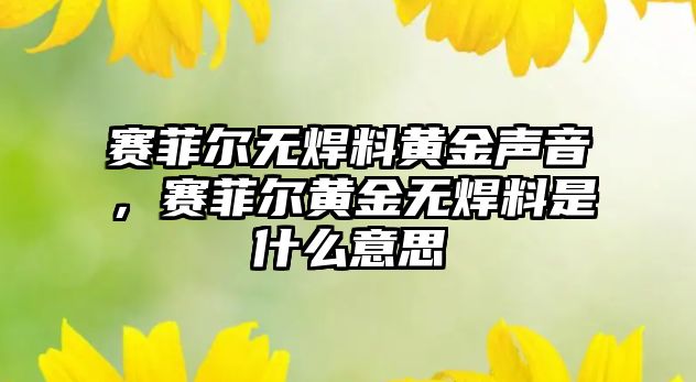 賽菲爾無焊料黃金聲音，賽菲爾黃金無焊料是什么意思