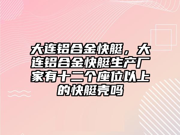 大連鋁合金快艇，大連鋁合金快艇生產(chǎn)廠家有十二個座位以上的快艇殼嗎