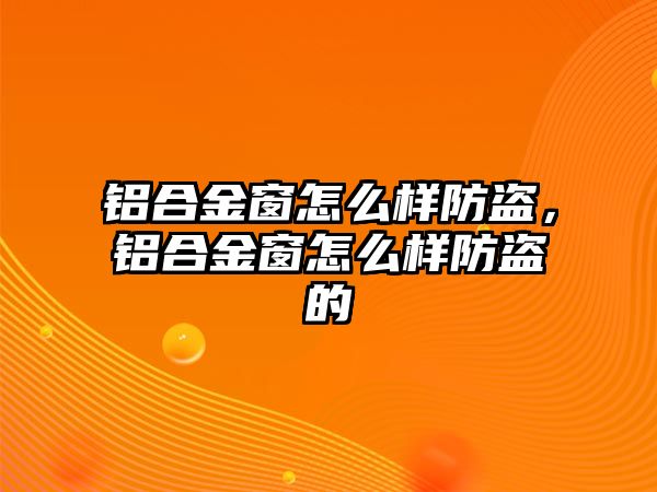 鋁合金窗怎么樣防盜，鋁合金窗怎么樣防盜的