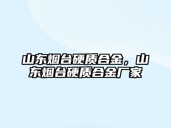 山東煙臺硬質合金，山東煙臺硬質合金廠家