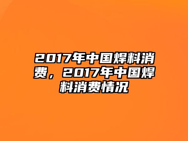 2017年中國焊料消費(fèi)，2017年中國焊料消費(fèi)情況