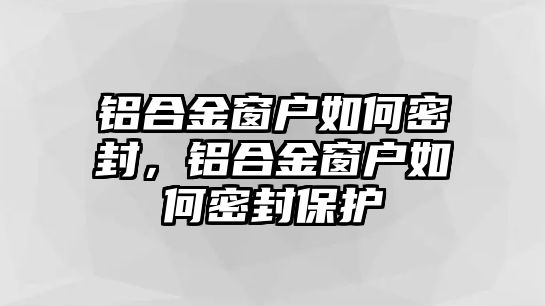 鋁合金窗戶如何密封，鋁合金窗戶如何密封保護(hù)