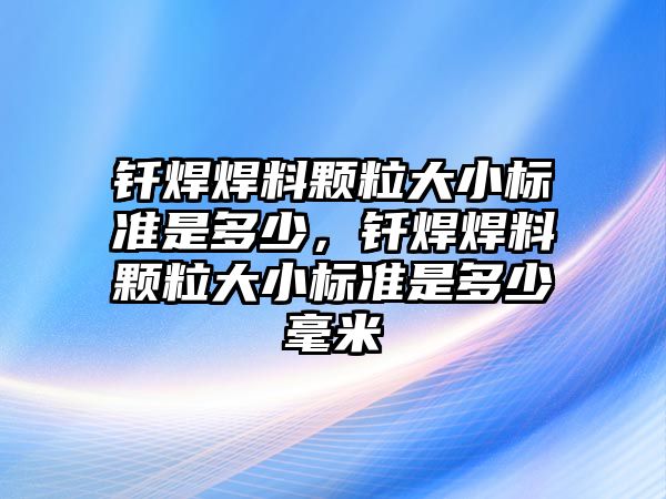 釬焊焊料顆粒大小標(biāo)準(zhǔn)是多少，釬焊焊料顆粒大小標(biāo)準(zhǔn)是多少毫米