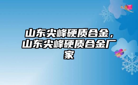 山東尖峰硬質合金，山東尖峰硬質合金廠家