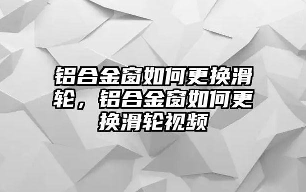 鋁合金窗如何更換滑輪，鋁合金窗如何更換滑輪視頻