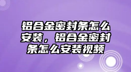 鋁合金密封條怎么安裝，鋁合金密封條怎么安裝視頻