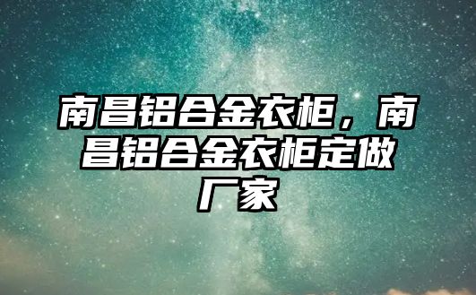 南昌鋁合金衣柜，南昌鋁合金衣柜定做廠家