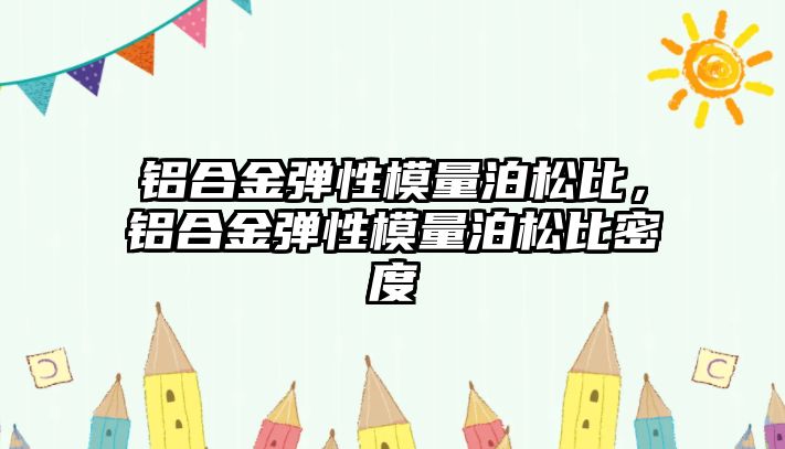 鋁合金彈性模量泊松比，鋁合金彈性模量泊松比密度