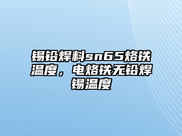 錫鉛焊料sn65烙鐵溫度，電烙鐵無鉛焊錫溫度