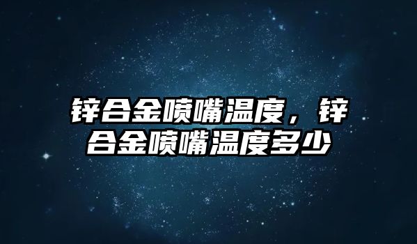 鋅合金噴嘴溫度，鋅合金噴嘴溫度多少