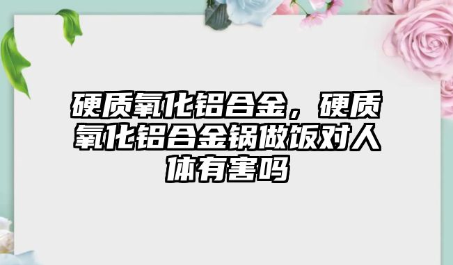 硬質(zhì)氧化鋁合金，硬質(zhì)氧化鋁合金鍋做飯對人體有害嗎