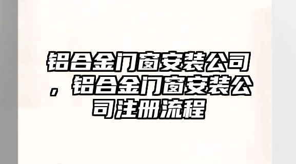 鋁合金門窗安裝公司，鋁合金門窗安裝公司注冊流程