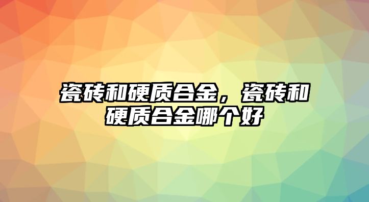 瓷磚和硬質(zhì)合金，瓷磚和硬質(zhì)合金哪個(gè)好