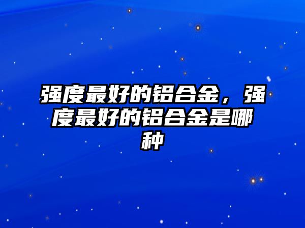 強(qiáng)度最好的鋁合金，強(qiáng)度最好的鋁合金是哪種